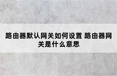 路由器默认网关如何设置 路由器网关是什么意思